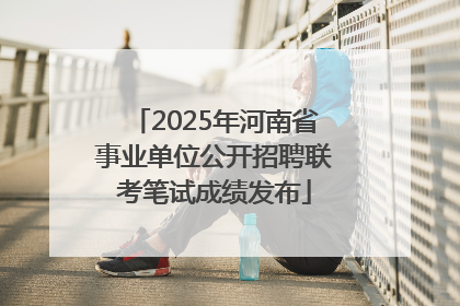 2025年河南省事业单位公开招聘联考笔试成绩发布