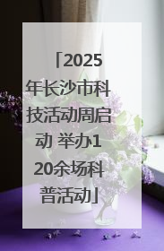 2025年长沙市科技活动周启动 举办120余场科普活动