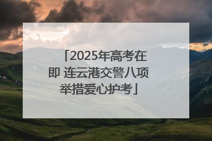 2025年高考在即 连云港交警八项举措爱心护考