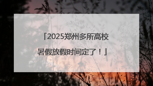 2025郑州多所高校暑假放假时间定了！