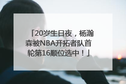20岁生日夜，杨瀚森被NBA开拓者队首轮第16顺位选中！