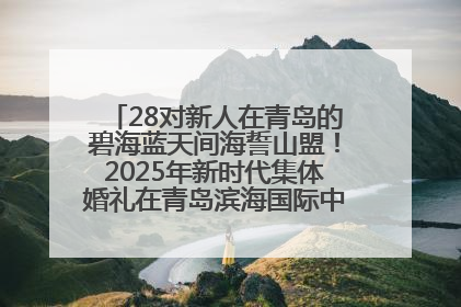 28对新人在青岛的碧海蓝天间海誓山盟！2025年新时代集体婚礼在青岛滨海国际中心文明实践广场举行
