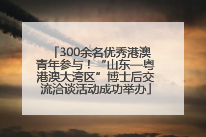 300余名优秀港澳青年参与！“山东—粤港澳大湾区”博士后交流洽谈活动成功举办