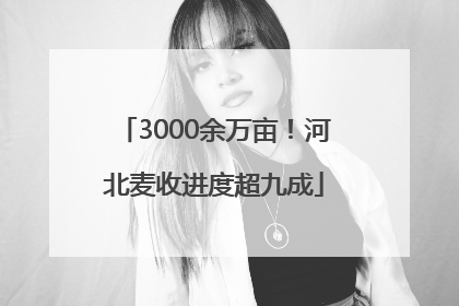 3000余万亩！河北麦收进度超九成