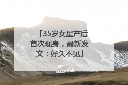 35岁女星产后首次现身，最新发文：好久不见