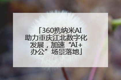 360携纳米AI助力重庆江北数字化发展，加速“AI+办公”场景落地