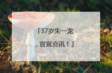 37岁朱一龙，官宣喜讯！