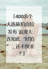 400余个大连旅拍点位发布 浪漫大连如此“好拍”，还不快来？