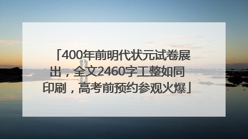 400年前明代状元试卷展出，全文2460字工整如同印刷，高考前预约参观火爆