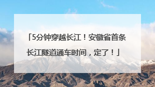 5分钟穿越长江！安徽省首条长江隧道通车时间，定了！