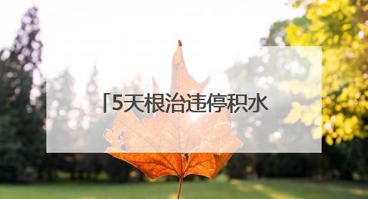 5天根治违停积水顽疾，多部门联动破解居民出行难题