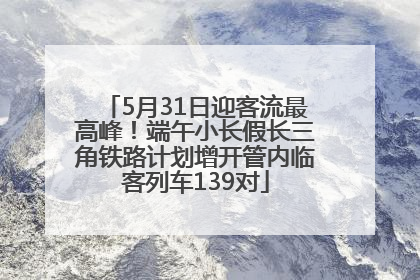 5月31日迎客流最高峰！端午小长假长三角铁路计划增开管内临客列车139对
