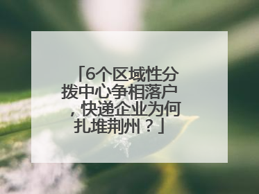 6个区域性分拨中心争相落户，快递企业为何扎堆荆州？