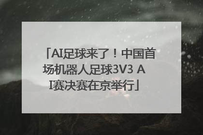 AI足球来了！中国首场机器人足球3V3 AI赛决赛在京举行