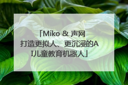Miko & 声网 打造更拟人、更沉浸的AI儿童教育机器人