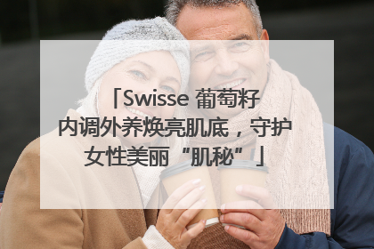 Swisse 葡萄籽内调外养焕亮肌底，守护女性美丽“肌秘”