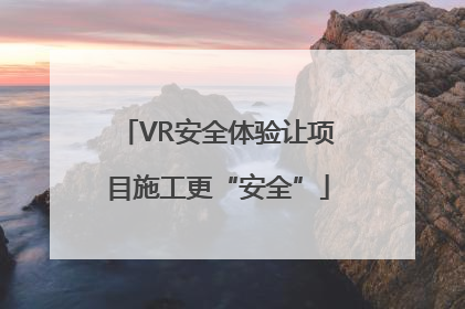 VR安全体验让项目施工更“安全”