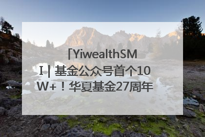 YiwealthSMI｜基金公众号首个10W+！华夏基金27周年讲述四代人的财富故事